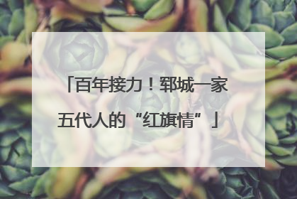 百年接力！郓城一家五代人的“红旗情”