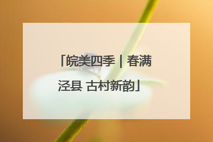 皖美四季｜春满泾县 古村新韵