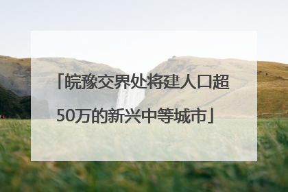 皖豫交界处将建人口超50万的新兴中等城市