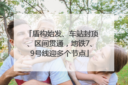 盾构始发、车站封顶、区间贯通，地铁7、9号线迎多个节点