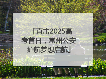直击2025高考首日，常州公安护航梦想启航