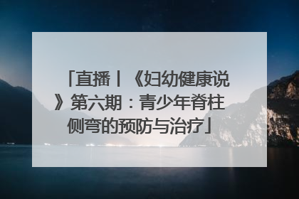 直播丨《妇幼健康说》第六期：青少年脊柱侧弯的预防与治疗