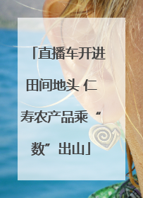 直播车开进田间地头 仁寿农产品乘“数”出山