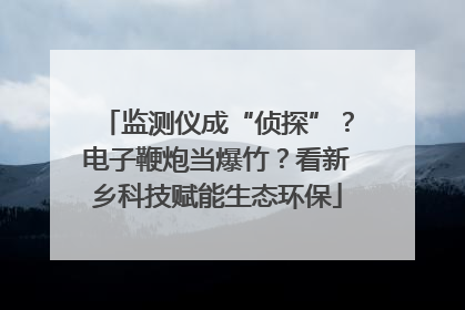 监测仪成“侦探”？电子鞭炮当爆竹？看新乡科技赋能生态环保