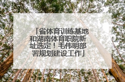 省体育训练基地和湖南体育职院新址选定！毛伟明部署规划建设工作