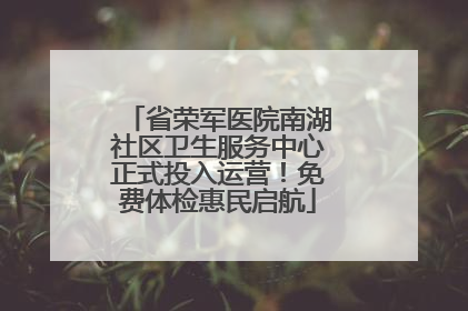 省荣军医院南湖社区卫生服务中心正式投入运营！免费体检惠民启航