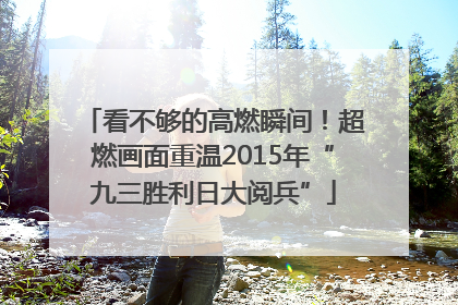 看不够的高燃瞬间！超燃画面重温2015年“九三胜利日大阅兵”