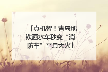 真机智！青岛地铁洒水车秒变“消防车”平息大火