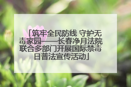 筑牢全民防线 守护无毒家园——长春净月法院联合多部门开展国际禁毒日普法宣传活动