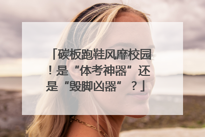 碳板跑鞋风靡校园！是“体考神器”还是“毁脚凶器”？
