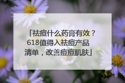 祛痘什么药膏有效？618值得入祛痘产品清单，改善痘痘肌肤