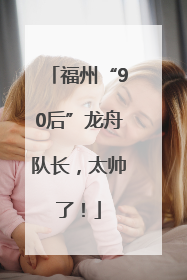 福州“90后”龙舟队长，太帅了！
