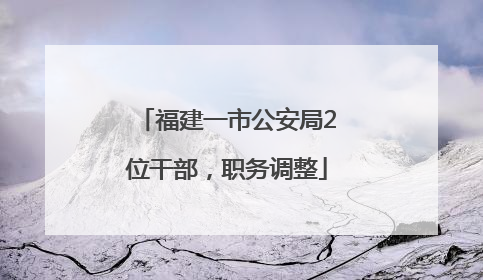福建一市公安局2位干部，职务调整