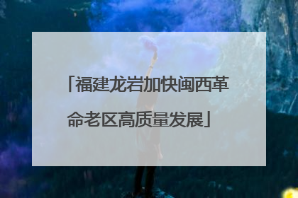 福建龙岩加快闽西革命老区高质量发展
