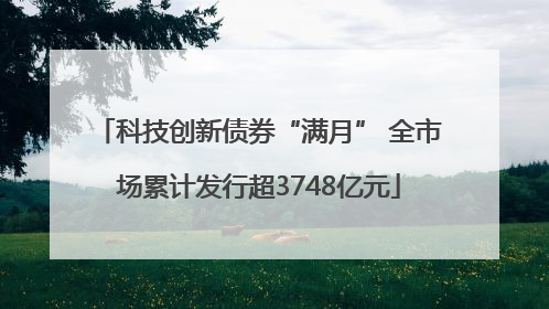 科技创新债券“满月” 全市场累计发行超3748亿元
