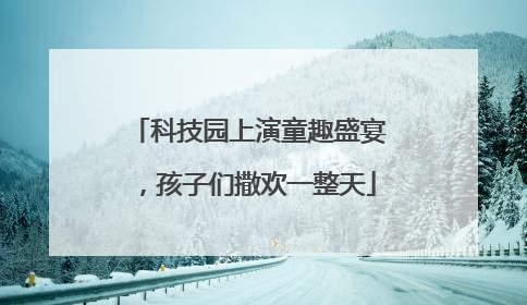 科技园上演童趣盛宴，孩子们撒欢一整天