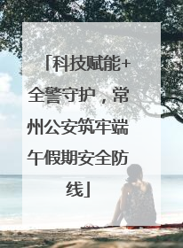 科技赋能+全警守护，常州公安筑牢端午假期安全防线