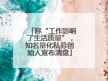称“工作影响了生活质量”，知名量化私募创始人宣布清盘