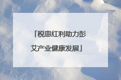 税惠红利助力彭艾产业健康发展