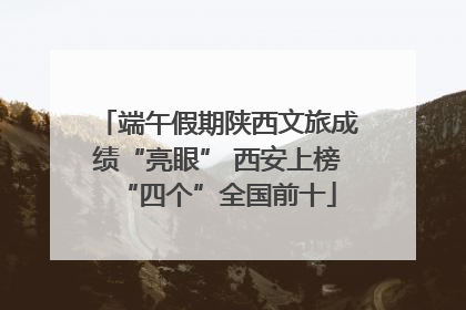 端午假期陕西文旅成绩“亮眼” 西安上榜“四个”全国前十