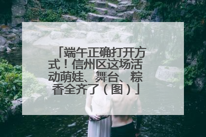 端午正确打开方式！信州区这场活动萌娃、舞台、粽香全齐了（图）