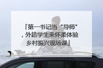 第一书记当“导师”，外籍学生来怀柔体验乡村振兴现场课