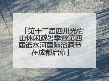 第十二届四川光雾山休闲避暑季暨第四届诺水河国际溶洞节在成都启幕