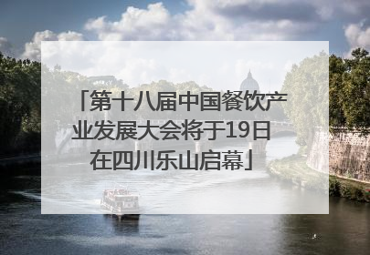 第十八届中国餐饮产业发展大会将于19日在四川乐山启幕