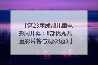 第23届成都儿童电影周开幕：8部优秀儿童影片将与观众见面