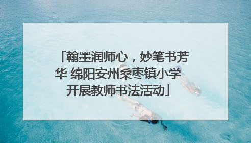 翰墨润师心，妙笔书芳华 绵阳安州桑枣镇小学开展教师书法活动