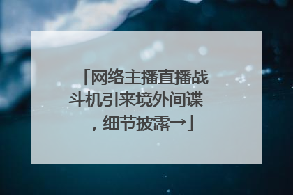 网络主播直播战斗机引来境外间谍，细节披露→