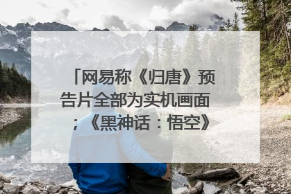 网易称《归唐》预告片全部为实机画面；《黑神话：悟空》公布Xbox版预购视频｜游戏早参