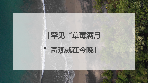 罕见“草莓满月”奇观就在今晚