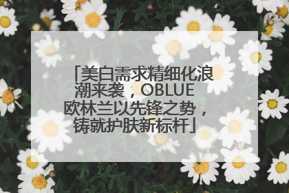 美白需求精细化浪潮来袭，OBLUE欧林兰以先锋之势，铸就护肤新标杆