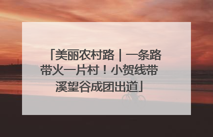美丽农村路｜一条路带火一片村！小贺线带溪望谷成团出道