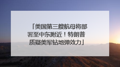美国第三艘航母将部署至中东附近！特朗普质疑美军钻地弹效力