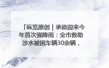 纵览原创｜承德迎来今年首次强降雨：全市救助涉水被困车辆30余辆，8日晚市区已无积水路段，交通恢复畅通