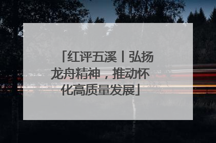红评五溪丨弘扬龙舟精神，推动怀化高质量发展
