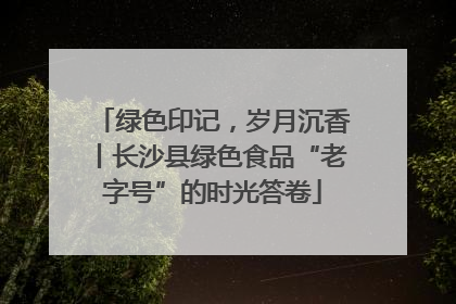 绿色印记，岁月沉香丨长沙县绿色食品“老字号”的时光答卷