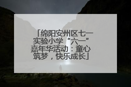 绵阳安州区七一实验小学“六一”嘉年华活动：童心筑梦，快乐成长