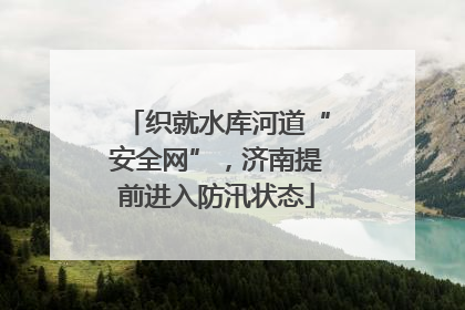 织就水库河道“安全网”，济南提前进入防汛状态