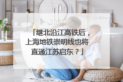 继北沿江高铁后，上海地铁崇明线也将直通江苏启东？