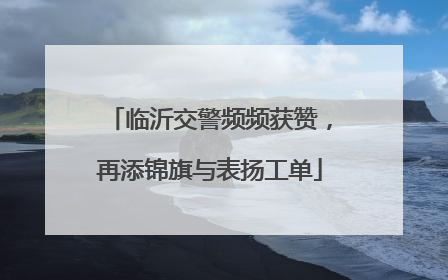 临沂交警频频获赞，再添锦旗与表扬工单