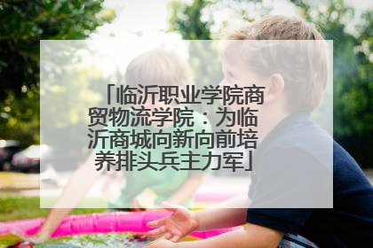 临沂职业学院商贸物流学院：为临沂商城向新向前培养排头兵主力军