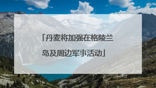 丹麦将加强在格陵兰岛及周边军事活动