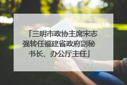 三明市政协主席宋志强转任福建省政府副秘书长、办公厅主任