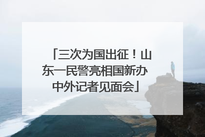 三次为国出征！山东一民警亮相国新办中外记者见面会