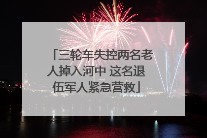 三轮车失控两名老人掉入河中 这名退伍军人紧急营救
