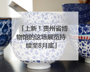 上新！贵州省博物馆的这场展览持续至8月底