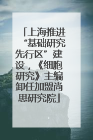上海推进“基础研究先行区”建设，《细胞研究》主编卸任加盟尚思研究院
